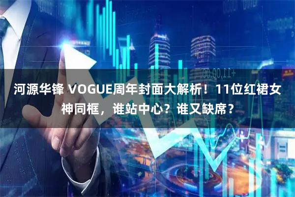 河源华锋 VOGUE周年封面大解析！11位红裙女神同框，谁站中心？谁又缺席？