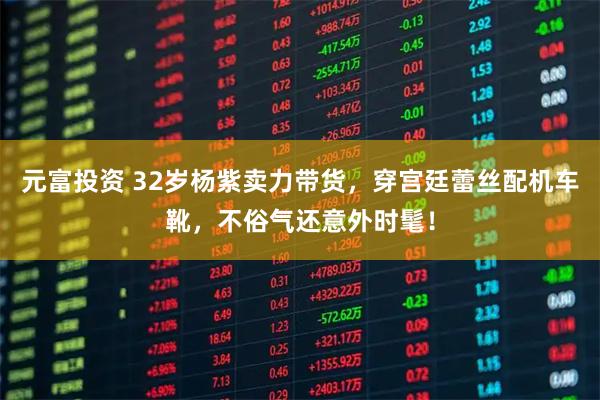 元富投资 32岁杨紫卖力带货，穿宫廷蕾丝配机车靴，不俗气还意外时髦！