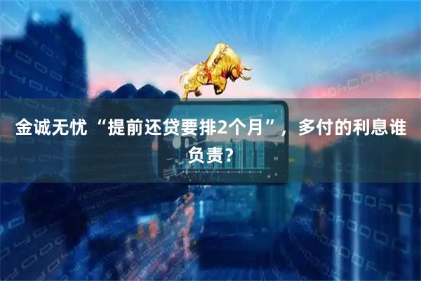 金诚无忧 “提前还贷要排2个月”，多付的利息谁负责？