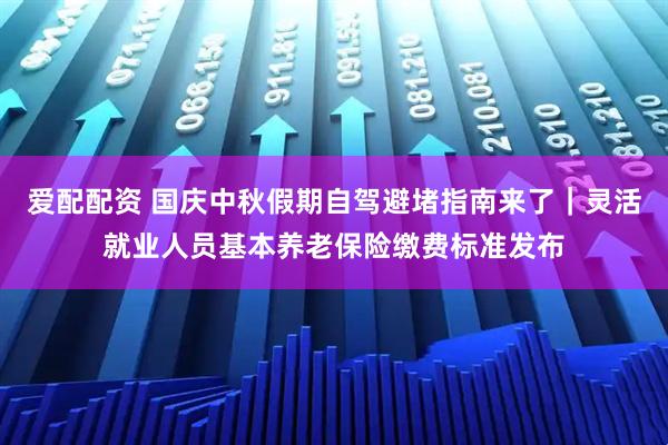 爱配配资 国庆中秋假期自驾避堵指南来了｜灵活就业人员基本养老保险缴费标准发布