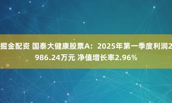 掘金配资 国泰大健康股票A：2025年第一季度利润2986.24万元 净值增长率2.96%
