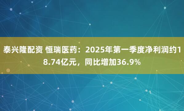 泰兴隆配资 恒瑞医药：2025年第一季度净利润约18.74亿元，同比增加36.9%