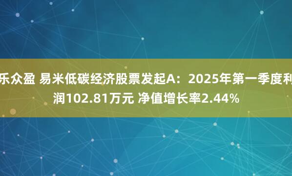 乐众盈 易米低碳经济股票发起A：2025年第一季度利润102.81万元 净值增长率2.44%