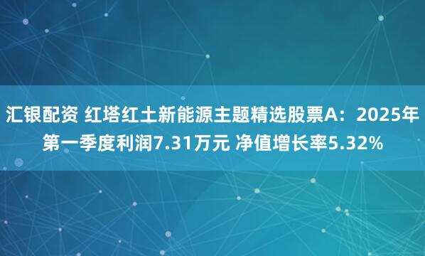 汇银配资 红塔红土新能源主题精选股票A：2025年第一季度利润7.31万元 净值增长率5.32%