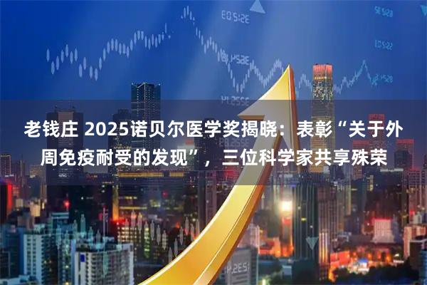 老钱庄 2025诺贝尔医学奖揭晓：表彰“关于外周免疫耐受的发现”，三位科学家共享殊荣