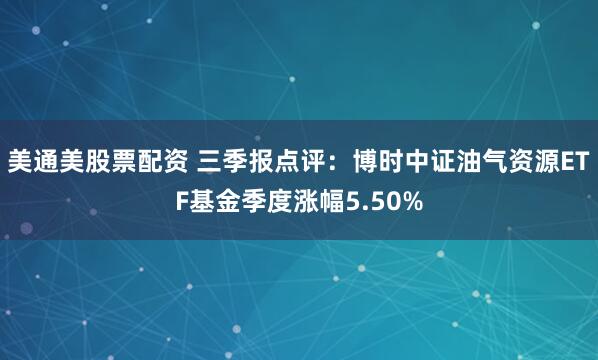 美通美股票配资 三季报点评：博时中证油气资源ETF基金季度涨幅5.50%