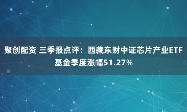 聚创配资 三季报点评：西藏东财中证芯片产业ETF基金季度涨幅51.27%