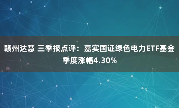 赣州达慧 三季报点评：嘉实国证绿色电力ETF基金季度涨幅4.30%