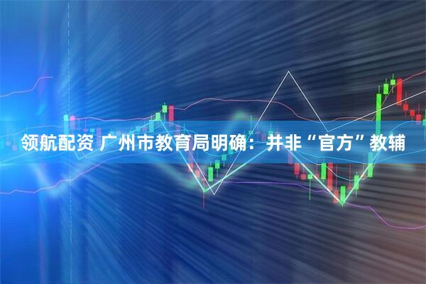 领航配资 广州市教育局明确：并非“官方”教辅