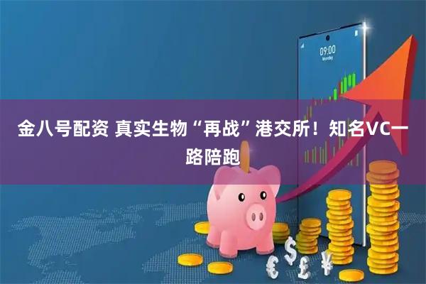 金八号配资 真实生物“再战”港交所！知名VC一路陪跑
