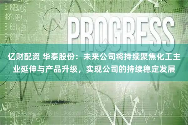 亿财配资 华泰股份：未来公司将持续聚焦化工主业延伸与产品升级，实现公司的持续稳定发展
