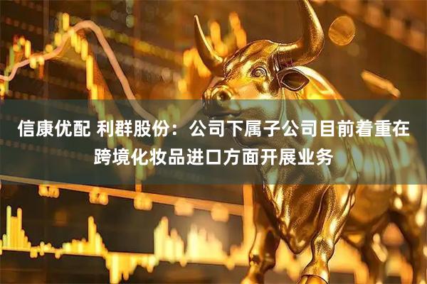 信康优配 利群股份：公司下属子公司目前着重在跨境化妆品进口方面开展业务