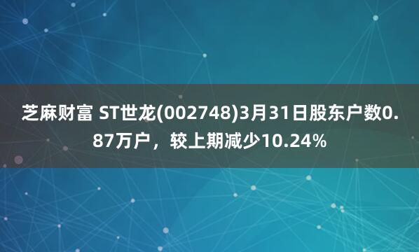 芝麻财富 ST世龙(002748)3月31日股东户数0.87万户，较上期减少10.24%