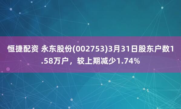 恒捷配资 永东股份(002753)3月31日股东户数1.58万户，较上期减少1.74%