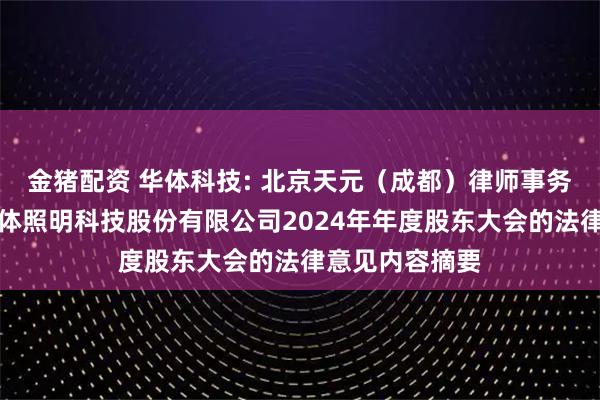 金猪配资 华体科技: 北京天元（成都）律师事务所关于四川华体照明科技股份有限公司2024年年度股东大会的法律意见内容摘要