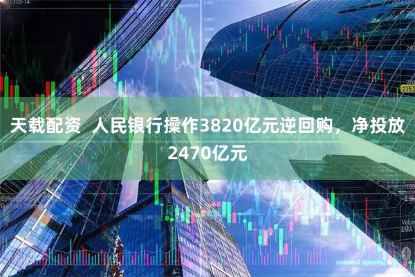 天载配资  人民银行操作3820亿元逆回购，净投放2470亿元