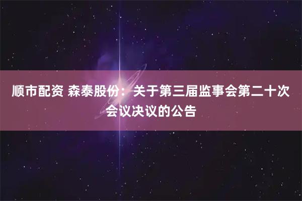顺市配资 森泰股份：关于第三届监事会第二十次会议决议的公告