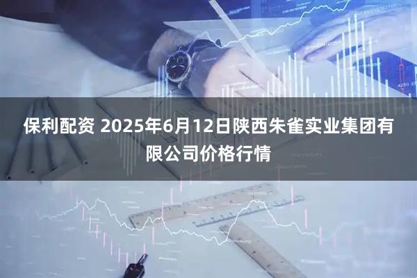 保利配资 2025年6月12日陕西朱雀实业集团有限公司价格行情
