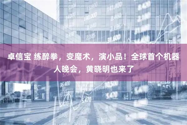 卓信宝 练醉拳，变魔术，演小品！全球首个机器人晚会，黄晓明也来了