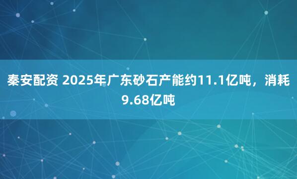 秦安配资 2025年广东砂石产能约11.1亿吨，消耗9.68亿吨