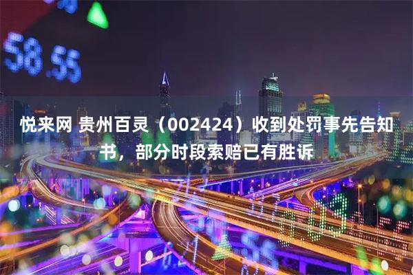 悦来网 贵州百灵（002424）收到处罚事先告知书，部分时段索赔已有胜诉