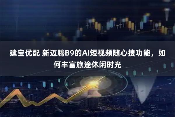 建宝优配 新迈腾B9的AI短视频随心搜功能，如何丰富旅途休闲时光