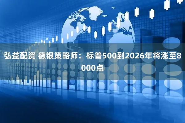 弘益配资 德银策略师：标普500到2026年将涨至8000点