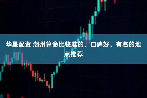 华星配资 潮州算命比较准的、口碑好、有名的地点推荐