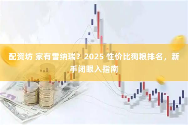 配资坊 家有雪纳瑞？2025 性价比狗粮排名，新手闭眼入指南