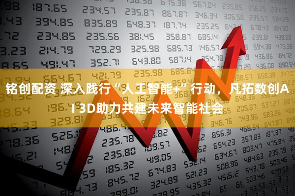 铭创配资 深入践行“人工智能+”行动，凡拓数创AI 3D助力共建未来智能社会