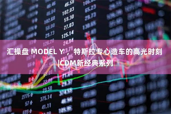 汇操盘 MODEL Y ，特斯拉专心造车的高光时刻 |CDM新经典系列
